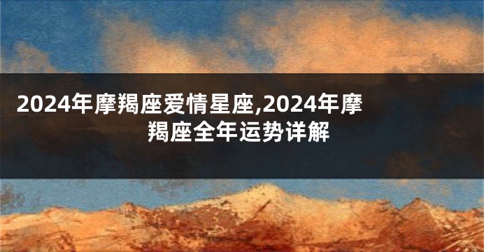 2024年摩羯座爱情星座,2024年摩羯座全年运势详解