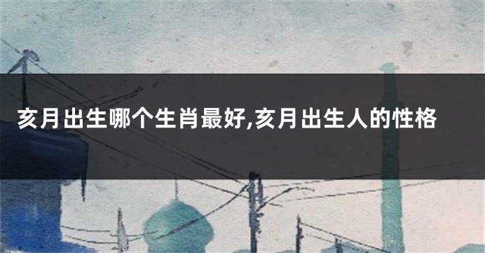 亥月出生哪个生肖最好,亥月出生人的性格