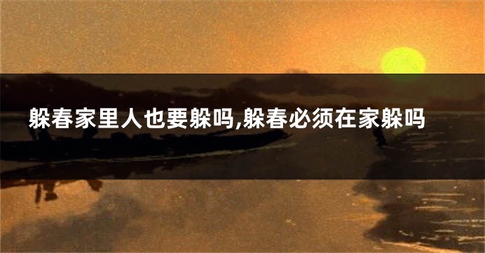 躲春家里人也要躲吗,躲春必须在家躲吗