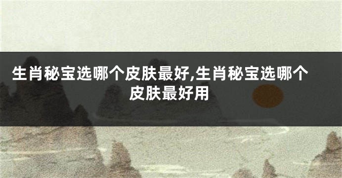 生肖秘宝选哪个皮肤最好,生肖秘宝选哪个皮肤最好用