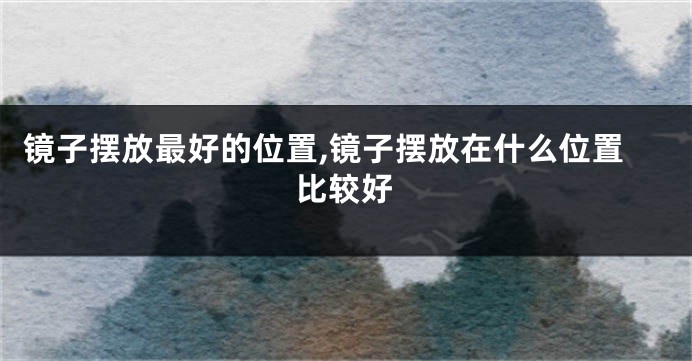 镜子摆放最好的位置,镜子摆放在什么位置比较好