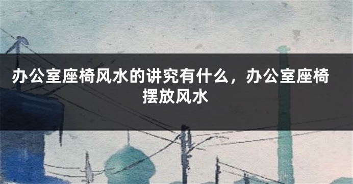 办公室座椅风水的讲究有什么，办公室座椅摆放风水