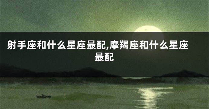 射手座和什么星座最配,摩羯座和什么星座最配