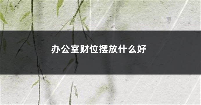 办公室财位摆放什么好