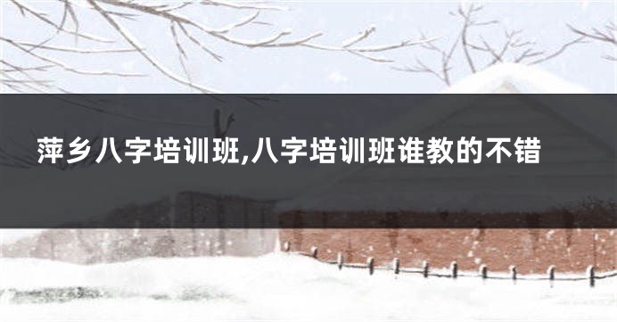 萍乡八字培训班,八字培训班谁教的不错
