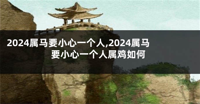 2024属马要小心一个人,2024属马要小心一个人属鸡如何