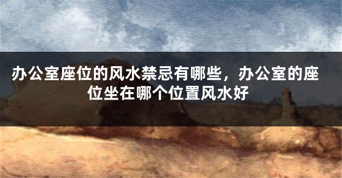 办公室座位的风水禁忌有哪些，办公室的座位坐在哪个位置风水好