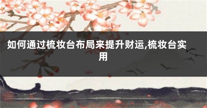 如何通过梳妆台布局来提升财运,梳妆台实用