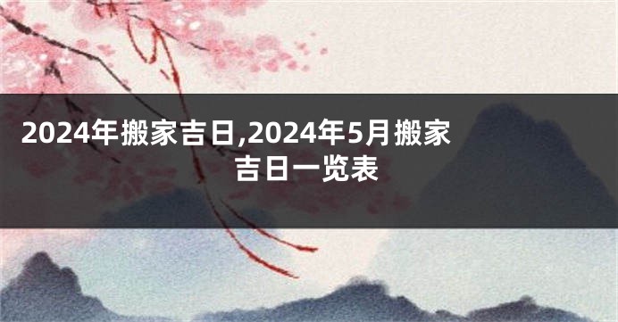 2024年搬家吉日,2024年5月搬家吉日一览表