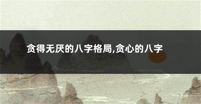 贪得无厌的八字格局,贪心的八字