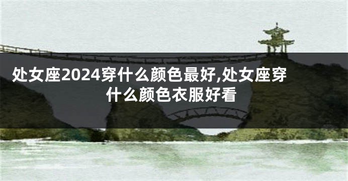 处女座2024穿什么颜色最好,处女座穿什么颜色衣服好看