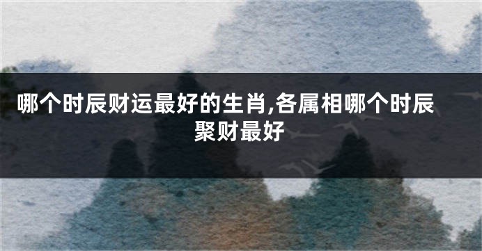 哪个时辰财运最好的生肖,各属相哪个时辰聚财最好