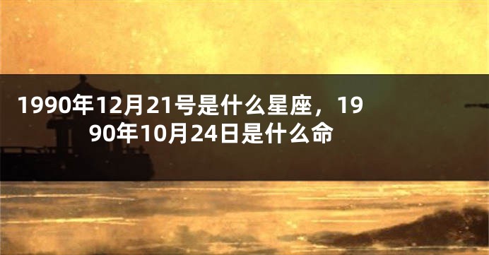 1990年12月21号是什么星座，1990年10月24日是什么命