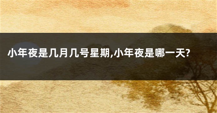 小年夜是几月几号星期,小年夜是哪一天?