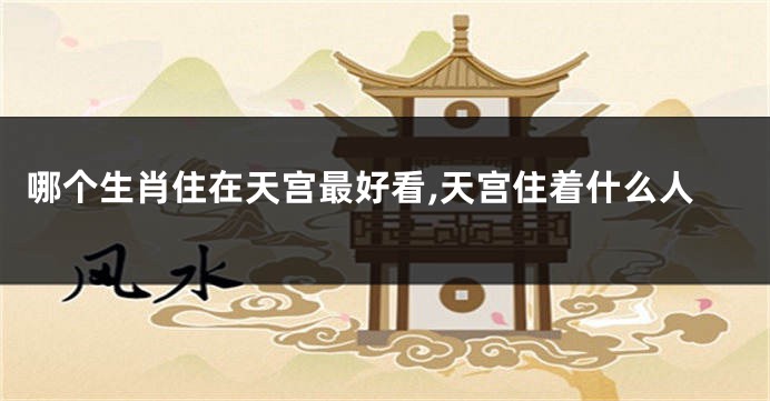 哪个生肖住在天宫最好看,天宫住着什么人
