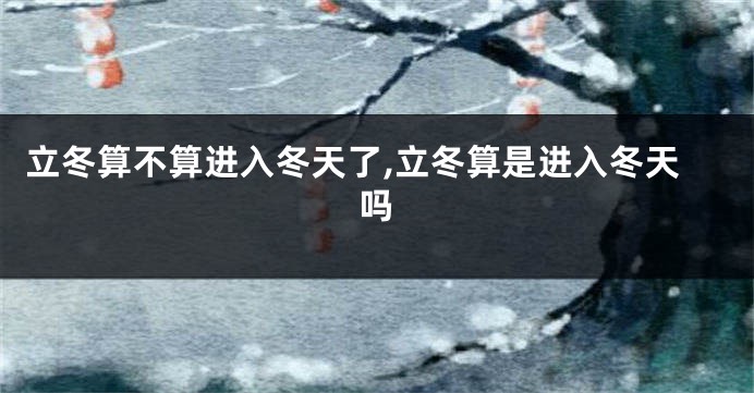 立冬算不算进入冬天了,立冬算是进入冬天吗