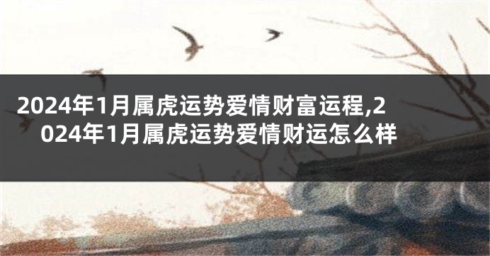 2024年1月属虎运势爱情财富运程,2024年1月属虎运势爱情财运怎么样
