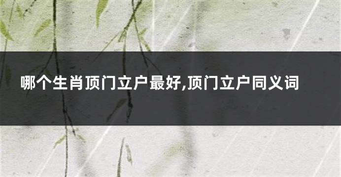 哪个生肖顶门立户最好,顶门立户同义词