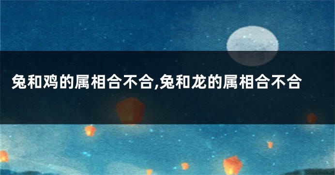 兔和鸡的属相合不合,兔和龙的属相合不合