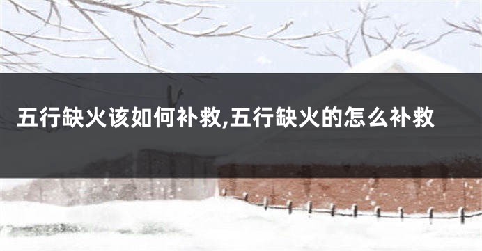 五行缺火该如何补救,五行缺火的怎么补救