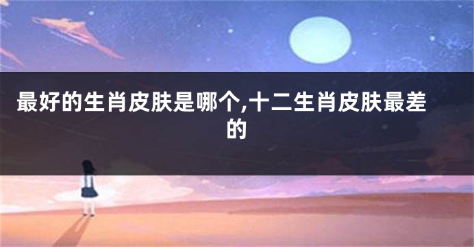 最好的生肖皮肤是哪个,十二生肖皮肤最差的