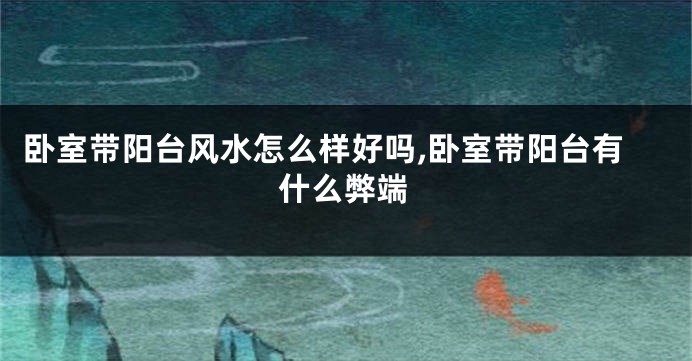 卧室带阳台风水怎么样好吗,卧室带阳台有什么弊端