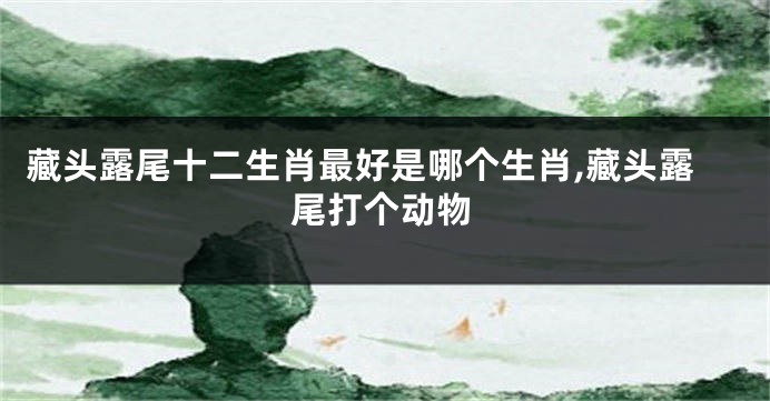 藏头露尾十二生肖最好是哪个生肖,藏头露尾打个动物