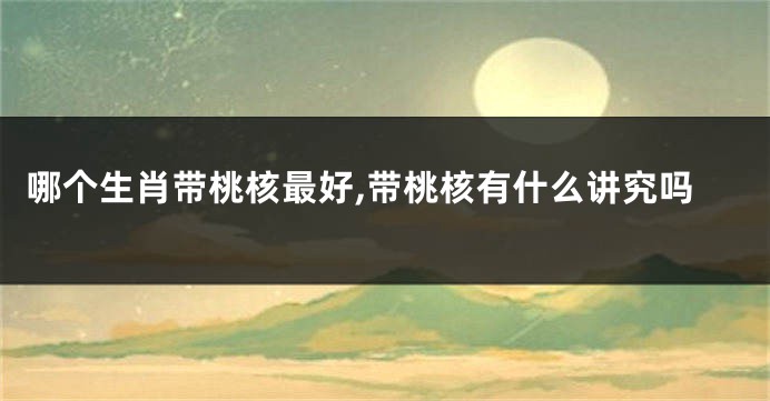 哪个生肖带桃核最好,带桃核有什么讲究吗