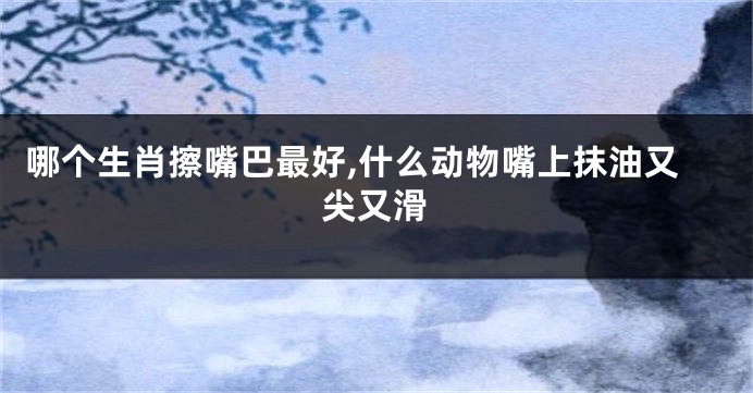 哪个生肖擦嘴巴最好,什么动物嘴上抹油又尖又滑