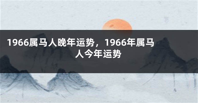 1966属马人晚年运势，1966年属马人今年运势