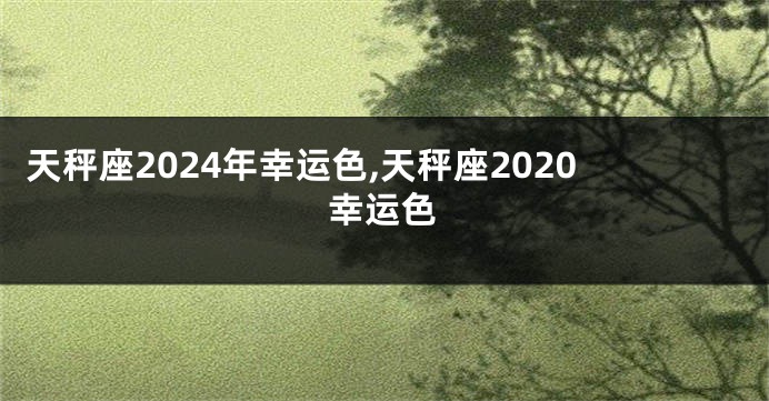 天秤座2024年幸运色,天秤座2020幸运色