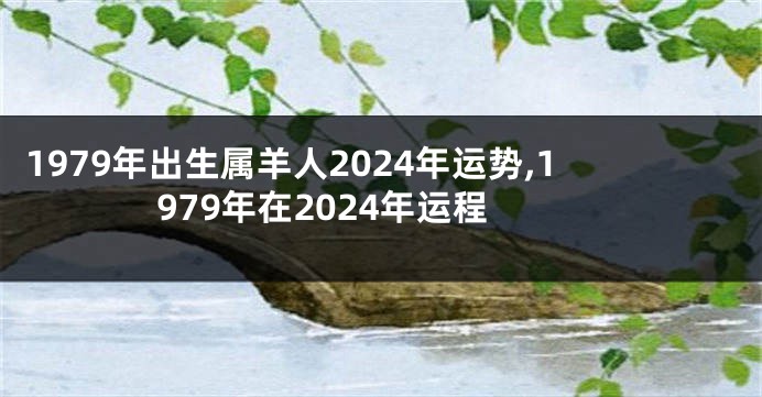 1979年出生属羊人2024年运势,1979年在2024年运程