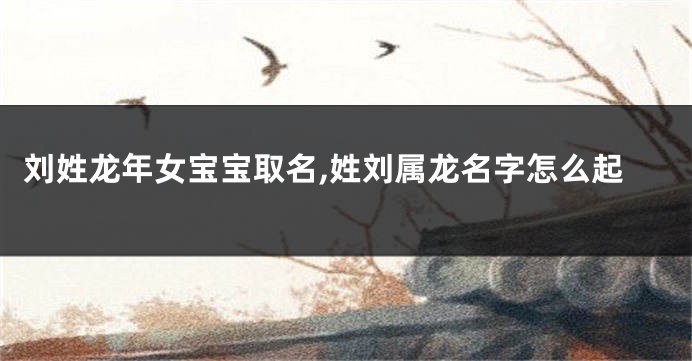 刘姓龙年女宝宝取名,姓刘属龙名字怎么起