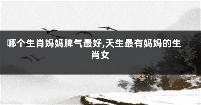 哪个生肖妈妈脾气最好,天生最有妈妈的生肖女