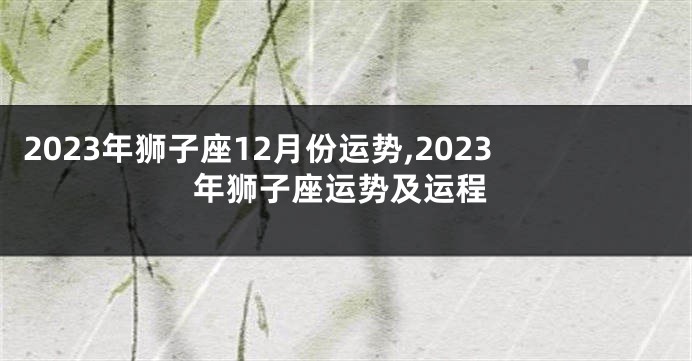 2023年狮子座12月份运势,2023年狮子座运势及运程
