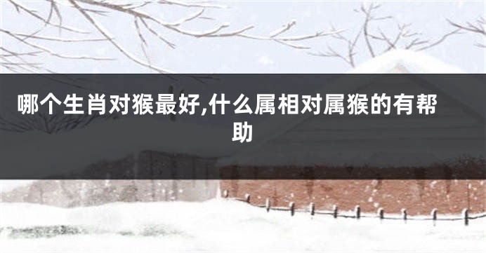 哪个生肖对猴最好,什么属相对属猴的有帮助