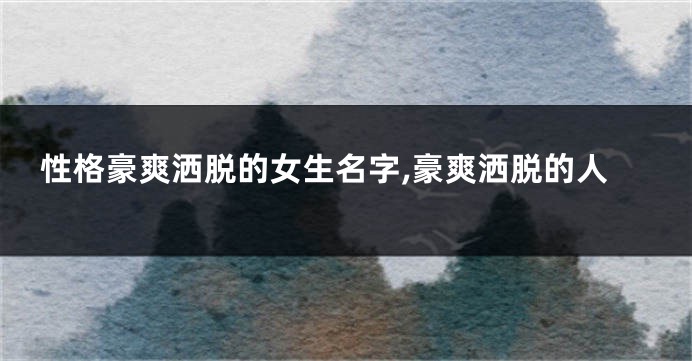 性格豪爽洒脱的女生名字,豪爽洒脱的人