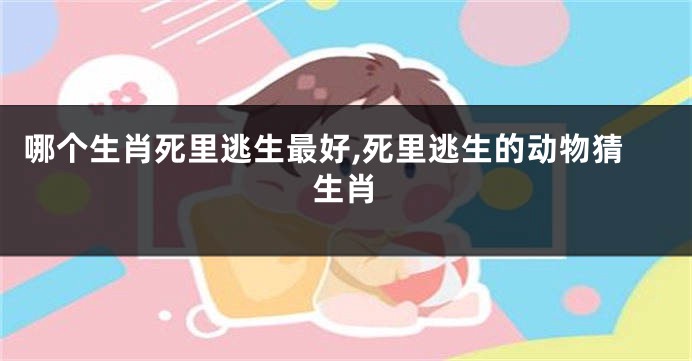 哪个生肖死里逃生最好,死里逃生的动物猜生肖