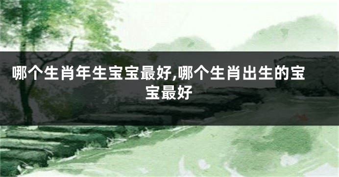 哪个生肖年生宝宝最好,哪个生肖出生的宝宝最好