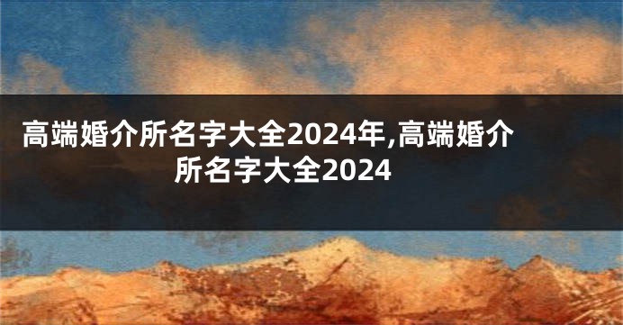 高端婚介所名字大全2024年,高端婚介所名字大全2024