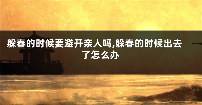 躲春的时候要避开亲人吗,躲春的时候出去了怎么办