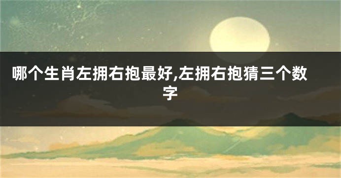 哪个生肖左拥右抱最好,左拥右抱猜三个数字
