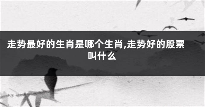 走势最好的生肖是哪个生肖,走势好的股票叫什么