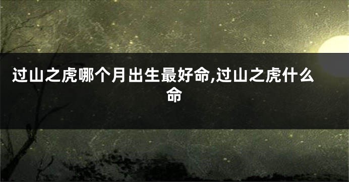 过山之虎哪个月出生最好命,过山之虎什么命