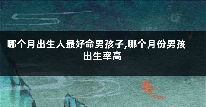 哪个月出生人最好命男孩子,哪个月份男孩出生率高