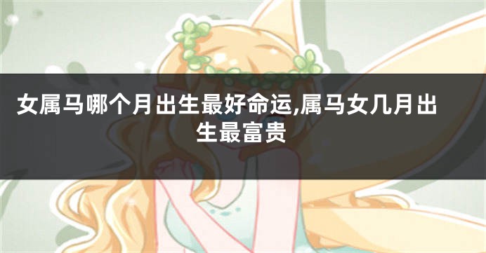 女属马哪个月出生最好命运,属马女几月出生最富贵