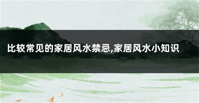 比较常见的家居风水禁忌,家居风水小知识