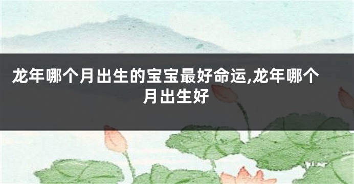 龙年哪个月出生的宝宝最好命运,龙年哪个月出生好