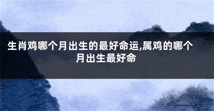 生肖鸡哪个月出生的最好命运,属鸡的哪个月出生最好命