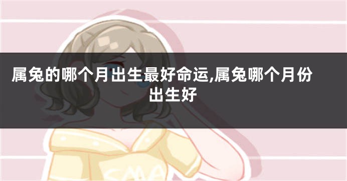 属兔的哪个月出生最好命运,属兔哪个月份出生好